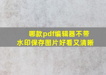 哪款pdf编辑器不带水印保存图片好看又清晰