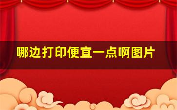 哪边打印便宜一点啊图片