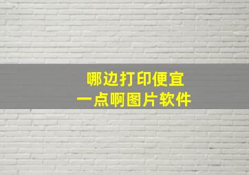 哪边打印便宜一点啊图片软件