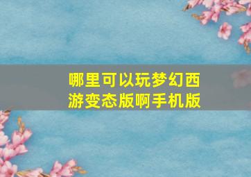 哪里可以玩梦幻西游变态版啊手机版