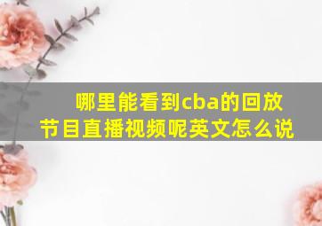 哪里能看到cba的回放节目直播视频呢英文怎么说