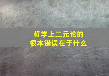 哲学上二元论的根本错误在于什么