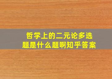 哲学上的二元论多选题是什么题啊知乎答案