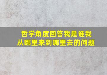 哲学角度回答我是谁我从哪里来到哪里去的问题