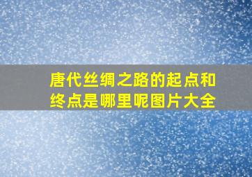 唐代丝绸之路的起点和终点是哪里呢图片大全