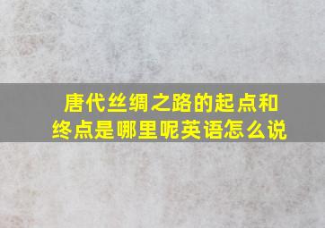 唐代丝绸之路的起点和终点是哪里呢英语怎么说