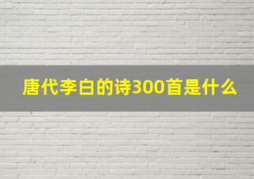 唐代李白的诗300首是什么