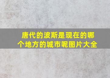 唐代的波斯是现在的哪个地方的城市呢图片大全