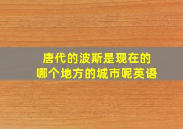 唐代的波斯是现在的哪个地方的城市呢英语