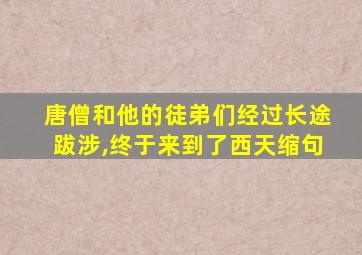 唐僧和他的徒弟们经过长途跋涉,终于来到了西天缩句