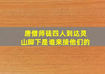 唐僧师徒四人到达灵山脚下是谁来接他们的