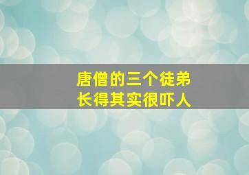 唐僧的三个徒弟长得其实很吓人