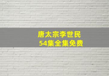 唐太宗李世民54集全集免费