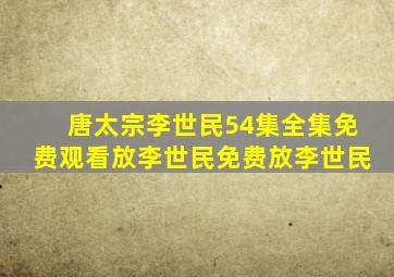 唐太宗李世民54集全集免费观看放李世民免费放李世民