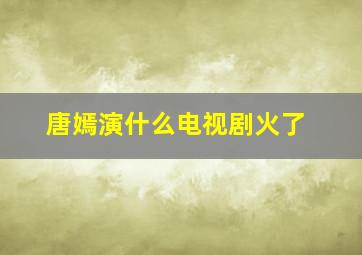 唐嫣演什么电视剧火了