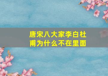 唐宋八大家李白杜甫为什么不在里面