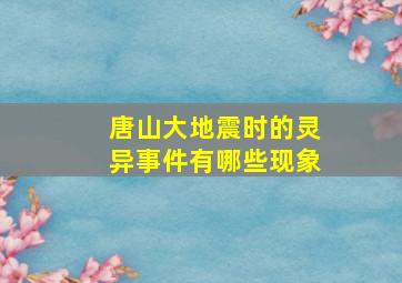 唐山大地震时的灵异事件有哪些现象