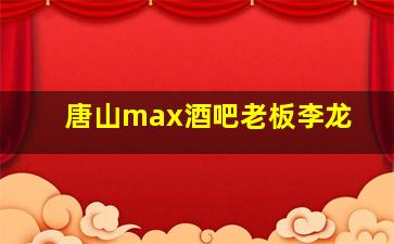 唐山max酒吧老板李龙