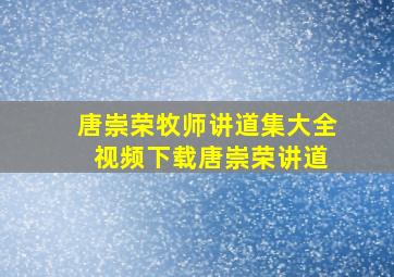 唐崇荣牧师讲道集大全 视频下载唐崇荣讲道