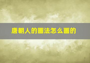 唐朝人的画法怎么画的