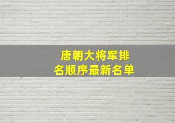 唐朝大将军排名顺序最新名单