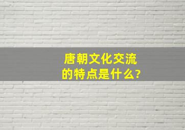 唐朝文化交流的特点是什么?