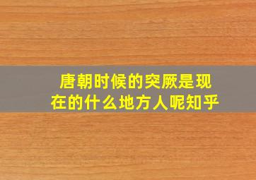 唐朝时候的突厥是现在的什么地方人呢知乎