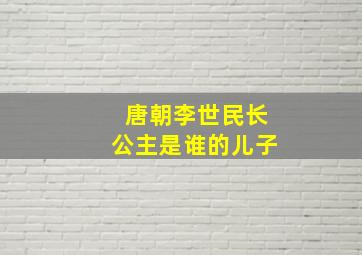 唐朝李世民长公主是谁的儿子