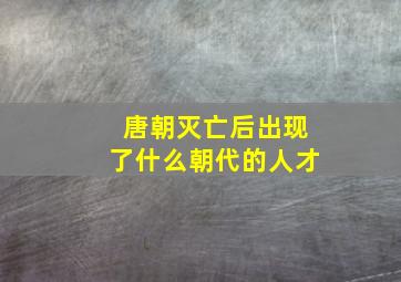 唐朝灭亡后出现了什么朝代的人才