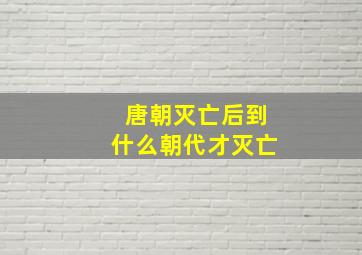 唐朝灭亡后到什么朝代才灭亡