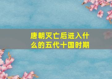 唐朝灭亡后进入什么的五代十国时期