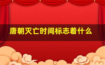 唐朝灭亡时间标志着什么