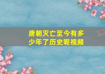 唐朝灭亡至今有多少年了历史呢视频