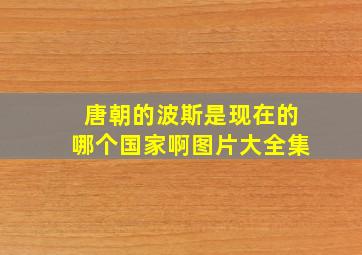 唐朝的波斯是现在的哪个国家啊图片大全集