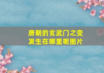 唐朝的玄武门之变发生在哪里呢图片