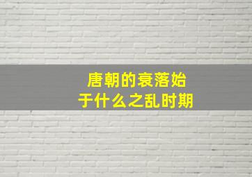 唐朝的衰落始于什么之乱时期