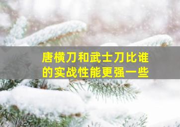 唐横刀和武士刀比谁的实战性能更强一些