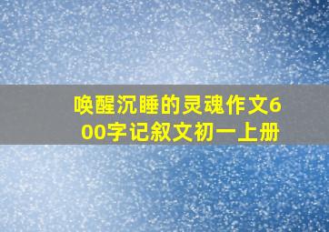 唤醒沉睡的灵魂作文600字记叙文初一上册