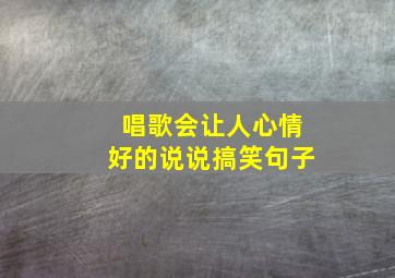 唱歌会让人心情好的说说搞笑句子