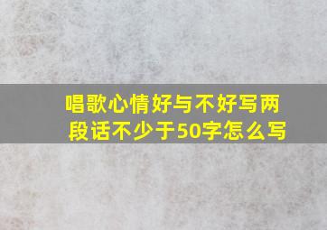 唱歌心情好与不好写两段话不少于50字怎么写