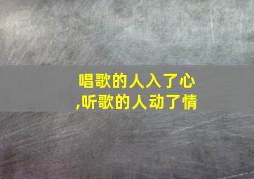 唱歌的人入了心,听歌的人动了情