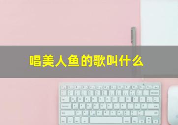 唱美人鱼的歌叫什么