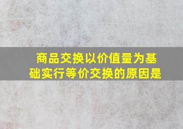 商品交换以价值量为基础实行等价交换的原因是