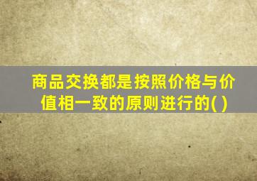 商品交换都是按照价格与价值相一致的原则进行的( )