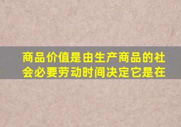 商品价值是由生产商品的社会必要劳动时间决定它是在