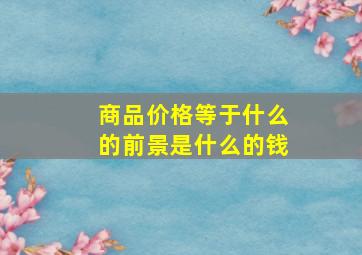 商品价格等于什么的前景是什么的钱