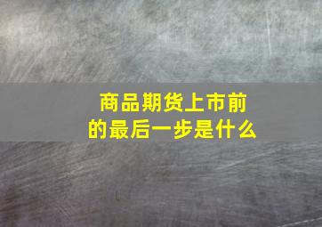 商品期货上市前的最后一步是什么