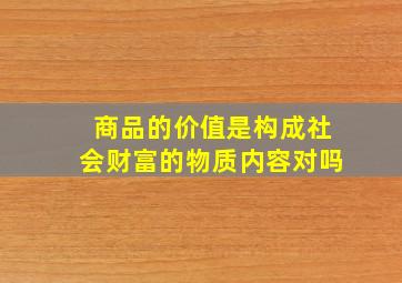 商品的价值是构成社会财富的物质内容对吗