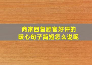 商家回复顾客好评的暖心句子简短怎么说呢