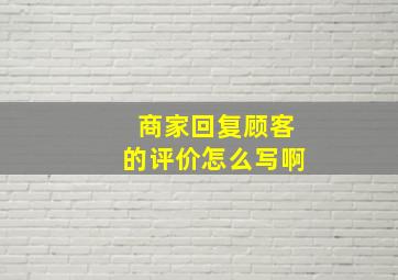 商家回复顾客的评价怎么写啊